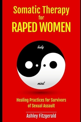 SOMATIC THERAPY FOR RAPED WOMEN. Healing Practices for Survivors of Sexual Assault: Overcoming Trauma with Somatic Techniques by Fitzgerald, Ashley