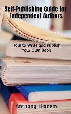 Self-Publishing Guide for Independent Authors: How to Write and Publish Your Own Book by Ekanem, Anthony