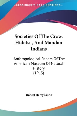 Societies Of The Crow, Hidatsa, And Mandan Indians: Anthropological Papers Of The American Museum Of Natural History (1913) by Lowie, Robert Harry