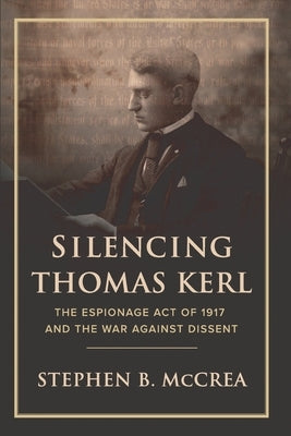 Silencing Thomas Kerl: The Espionage Act of 1917 and the War against Dissent by McCrea, Brien