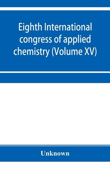 Eighth International congress of applied chemistry, Washington and New York, September 4 to 13, 1912 (Volume XV) by Unknown