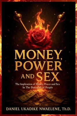 Money, Power and Sex: The Implication of Money, Power and Sex in the Downfall of People by Nwaelene, Daniel Ukadike