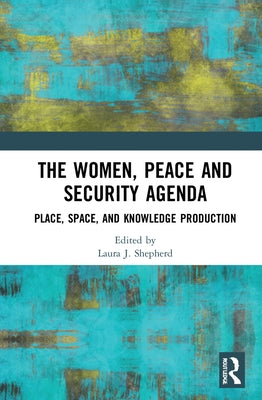 The Women, Peace and Security Agenda: Place, Space, and Knowledge Production by Shepherd, Laura J.
