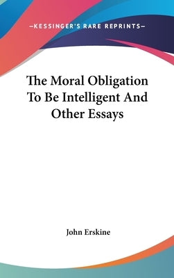 The Moral Obligation To Be Intelligent And Other Essays by Erskine, John