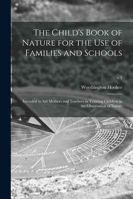 The Child's Book of Nature for the Use of Families and Schools: Intended to Aid Mothers and Teachers in Training Children in the Observation of Nature by Hooker, Worthington 1806-1867