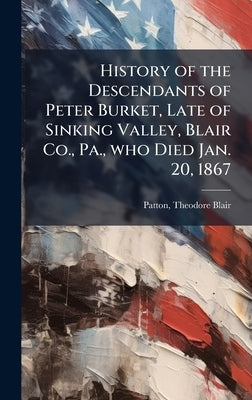 History of the Descendants of Peter Burket, Late of Sinking Valley, Blair Co., Pa., who Died Jan. 20, 1867 by Patton, Theodore Blair