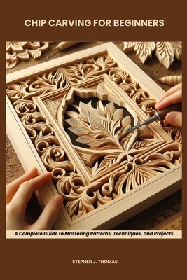 Chip Carving for Beginners: A Complete Guide to Mastering Patterns, Techniques, and Projects by Thomas, Stephen J.