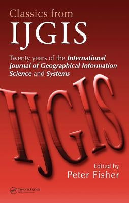 Classics from Ijgis: Twenty Years of the International Journal of Geographical Information Science and Systems by Fisher, Peter