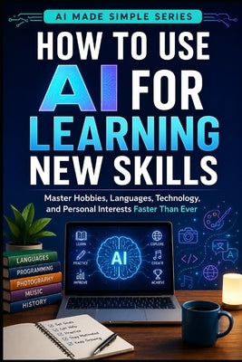 How to Use AI for Learning New Skills: Master Hobbies, Languages, Technology, and Personal Interests Faster than Ever by Made Simple, Knowledge