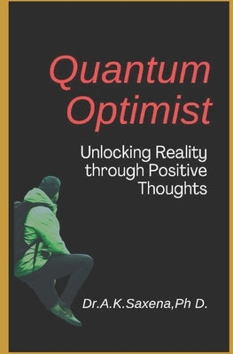 The Quantum Optimist: Unlocking Reality through Positive Thoughts by Saxena, Awdhesh Kumar