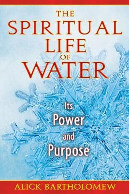 The Spiritual Life of Water: Its Power and Purpose by Bartholomew, Alick