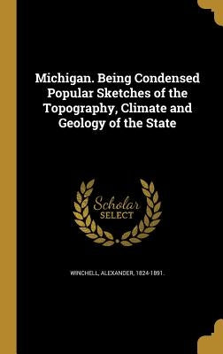 Michigan. Being Condensed Popular Sketches of the Topography, Climate and Geology of the State by Winchell, Alexander 1824-1891