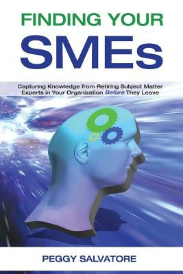 Finding Your SMEs: Capturing Knowledge from Retiring Subject Matter Experts in Your Organization Before They Retire by Salvatore, Peggy
