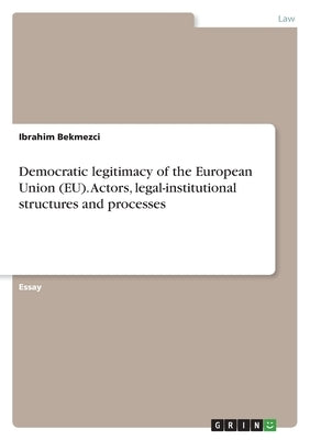 Democratic legitimacy of the European Union (EU). Actors, legal-institutional structures and processes by Bekmezci, Ibrahim