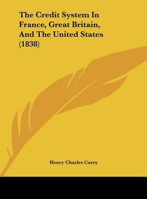 The Credit System in France, Great Britain, and the United States (1838) by Carey, Henry Charles