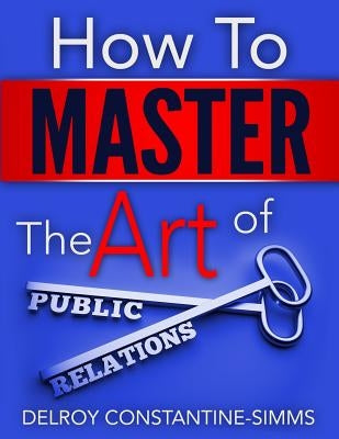 How to Master the Art of Public Relations by Constantine-Simms, Delroy