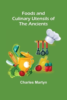 Foods and Culinary Utensils of the Ancients by Martyn, Charles