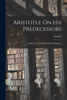 Aristotle On His Predecessors: Being The First Book Of His Metaphysics by Aristotle