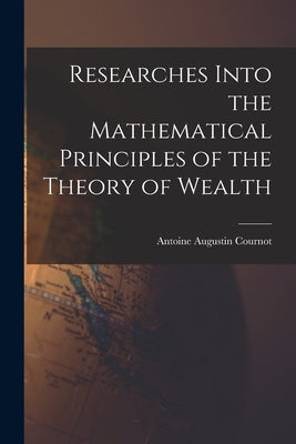 Researches Into the Mathematical Principles of the Theory of Wealth by Cournot, Antoine Augustin