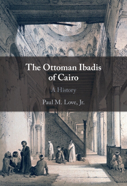 The Ottoman Ibadis of Cairo: A History by Love Jr, Paul M.