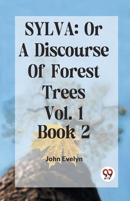 Sylva: Or A Discourse Of Forest Trees Vol.1 Book 2 by Evelyn John