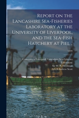 Report on the Lancashire Sea-fisheries Laboratory at the University of Liverpool, and the Sea-fish Hatchery at Piel ..; 1899 by University of Liverpool Lancashire S