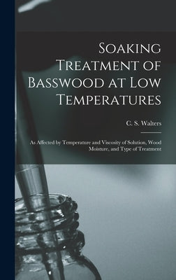 Soaking Treatment of Basswood at Low Temperatures: as Affected by Temperature and Viscosity of Solution, Wood Moisture, and Type of Treatment by Walters, C. S. (Charles S. ).