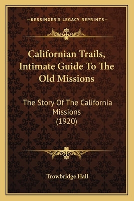 Californian Trails, Intimate Guide To The Old Missions: The Story Of The California Missions (1920) by Hall, Trowbridge