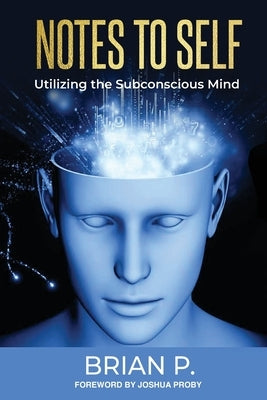 Notes to Self: Utilizing the Subconscious Mind by P, Brian