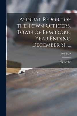 Annual Report of the Town Officers, Town of Pembroke, Year Ending December 31, ...; 1938-1939 by Pembroke (Mass )