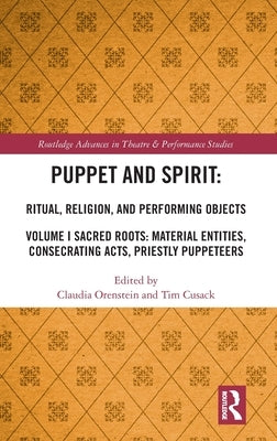 Puppet and Spirit: Ritual, Religion, and Performing Objects: Volume I Sacred Roots: Material Entities, Consecrating Acts, Priestly Puppeteers by Orenstein, Claudia