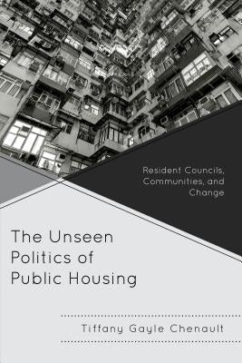 The Unseen Politics of Public Housing: Resident Councils, Communities, and Change by Chenault, Tiffany Gayle