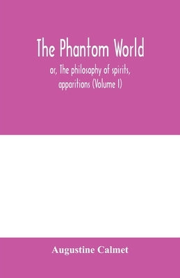 The phantom world, or, The philosophy of spirits, apparitions (Volume I) by Calmet, Augustine