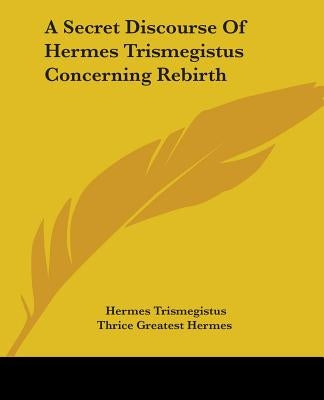 A Secret Discourse Of Hermes Trismegistus Concerning Rebirth by Trismegistus, Hermes
