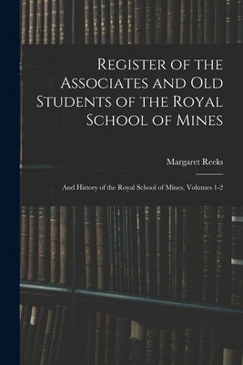 Register of the Associates and Old Students of the Royal School of Mines: And History of the Royal School of Mines, Volumes 1-2 by Reeks, Margaret