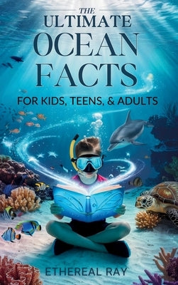 THE ULTIMATE Ocean Facts for Kids, Teens, & Adults: Dive Into Underwater Wonders, Discover Mind-Blowing Creatures, Phenomena, Records, Inventions, and by Ray, Ethereal