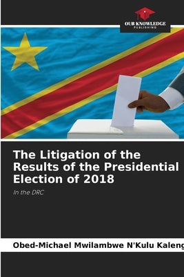The Litigation of the Results of the Presidential Election of 2018 by Mwilambwe n'Kulu Kalenga, Obed-Michael
