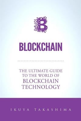 Blockchain: The Ultimate Guide To The World Of Blockchain Technology, Bitcoin, Ethereum, Cryptocurrency, Smart Contracts by Takashima, Ikuya