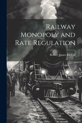 Railway Monopoly and Rate Regulation by McFall, Robert James