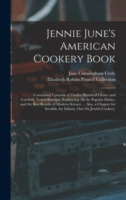 Jennie June's American Cookery Book: Containing Upwards of Twelve Hundred Choice and Carefully Tested Receipts, Embracing All the Popular Dishes, and by Collection, Elizabeth Robins Pennell