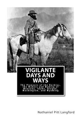 Vigilante Days and Ways: The Pioneers of the Rockies, the Makers and Making of Montana, Idaho, Oregon, Washington, and Wyoming by Langford, Nathaniel Pitt