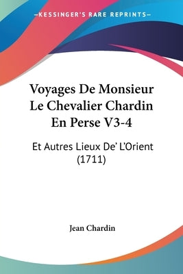 Voyages De Monsieur Le Chevalier Chardin En Perse V3-4: Et Autres Lieux De' L'Orient (1711) by Chardin, Jean