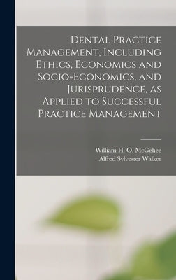 Dental Practice Management, Including Ethics, Economics and Socio-economics, and Jurisprudence, as Applied to Successful Practice Management by McGehee, William H. O. (William Harpe