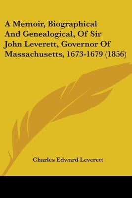 A Memoir, Biographical And Genealogical, Of Sir John Leverett, Governor Of Massachusetts, 1673-1679 (1856) by Leverett, Charles Edward