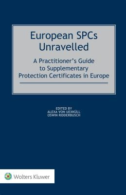 European SPCs Unravelled: A Practitioner's Guide to Supplementary Protection Certificates in Europe by Von Uexküll, Alexa