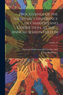 Proceedings of the National Conference of Charities and Correction, at the ... Annual Session Held in ...; Volume 19 by National Conference of Charities and