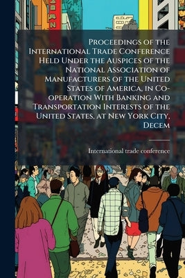 Proceedings of the International Trade Conference Held Under the Auspices of the National Association of Manufacturers of the United States of America by International Trade Conference (1915 N.
