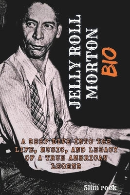 Jelly Roll Morton Bio: A Deep Dive Into The Life, Music, And Legacy Of A True American Legend by Rock, Slim