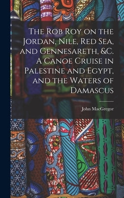 The Rob Roy on the Jordan, Nile, Red sea, and Gennesareth, &c. A Canoe Cruise in Palestine and Egypt, and the Waters of Damascus by MacGregor, John