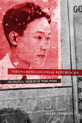 Vietnamese Colonial Republican: The Political Vision of Vu Trong Phung by Zinoman, Peter